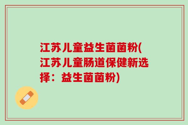 江苏儿童益生菌菌粉(江苏儿童肠道保健新选择：益生菌菌粉)