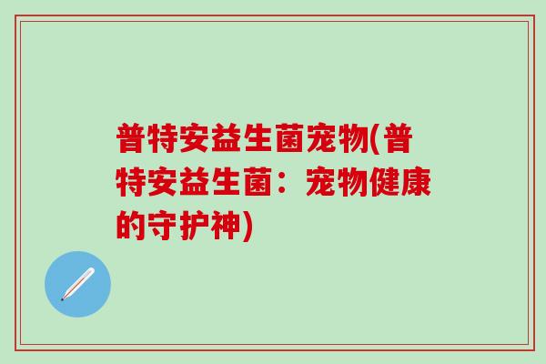 普特安益生菌宠物(普特安益生菌：宠物健康的守护神)