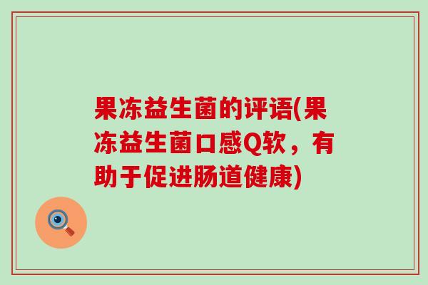 果冻益生菌的评语(果冻益生菌口感Q软，有助于促进肠道健康)