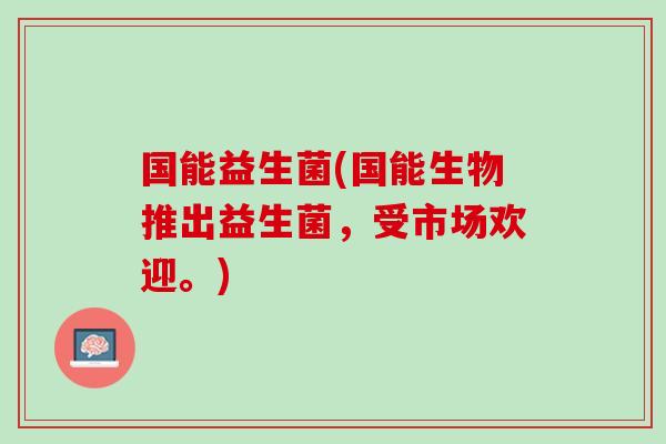国能益生菌(国能生物推出益生菌，受市场欢迎。)