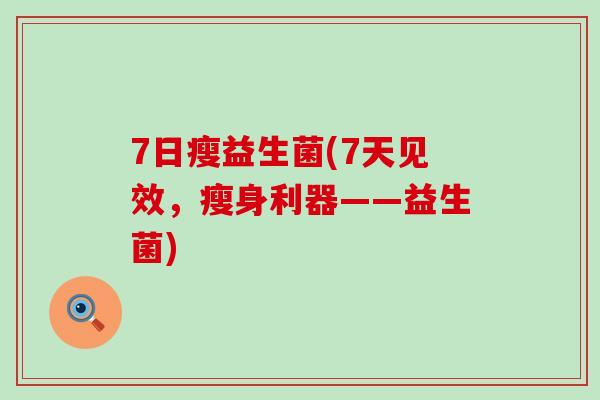 7日瘦益生菌(7天见效，瘦身利器——益生菌)