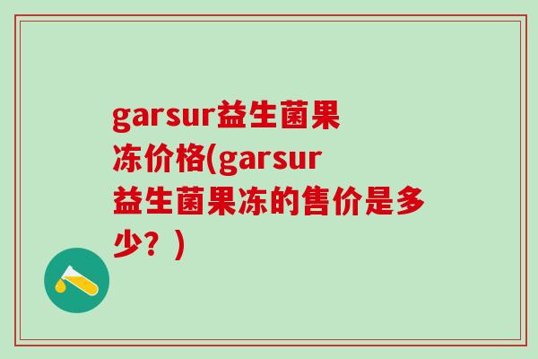 garsur益生菌果冻价格(garsur益生菌果冻的售价是多少？)