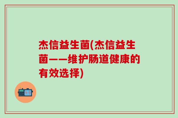 杰信益生菌(杰信益生菌——维护肠道健康的有效选择)