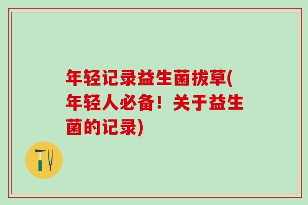 年轻记录益生菌拔草(年轻人必备！关于益生菌的记录)