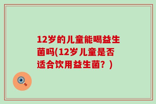 12岁的儿童能喝益生菌吗(12岁儿童是否适合饮用益生菌？)
