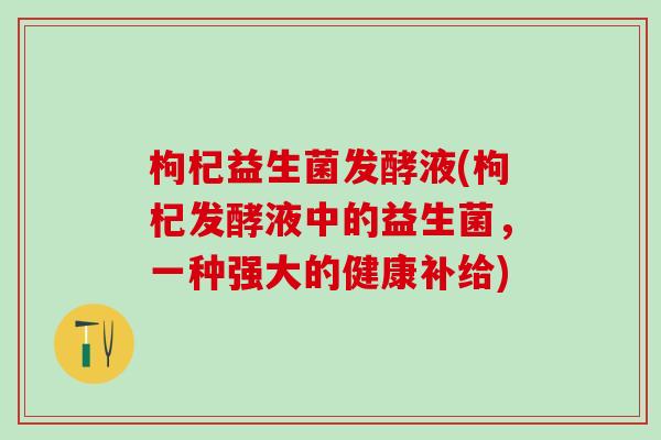 枸杞益生菌发酵液(枸杞发酵液中的益生菌，一种强大的健康补给)