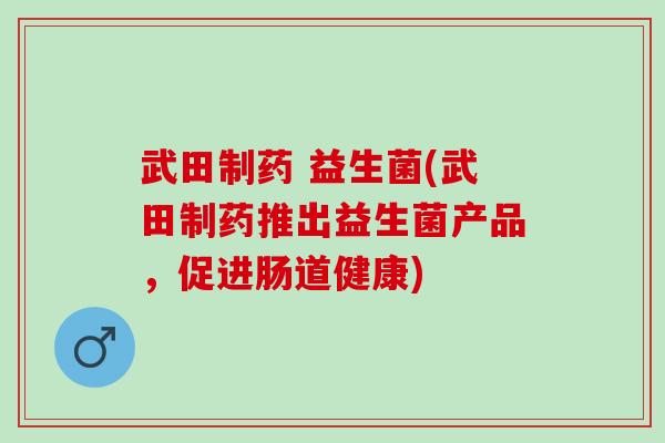 武田制药 益生菌(武田制药推出益生菌产品，促进肠道健康)