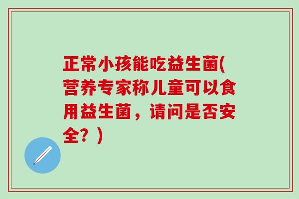 正常小孩能吃益生菌(营养专家称儿童可以食用益生菌，请问是否安全？)