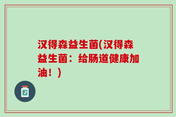 汉得森益生菌(汉得森益生菌：给肠道健康加油！)