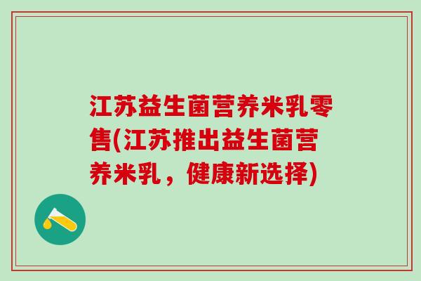 江苏益生菌营养米乳零售(江苏推出益生菌营养米乳，健康新选择)