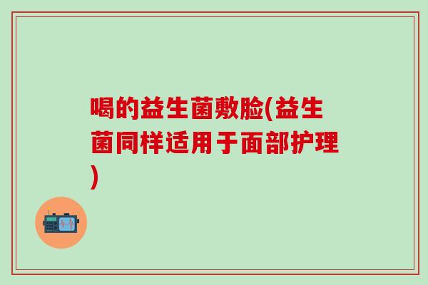 喝的益生菌敷脸(益生菌同样适用于面部护理)