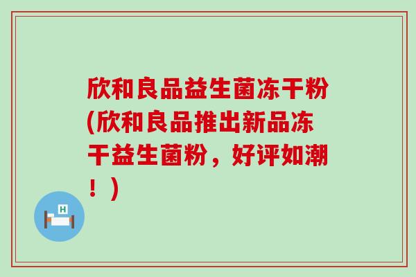 欣和良品益生菌冻干粉(欣和良品推出新品冻干益生菌粉，好评如潮！)