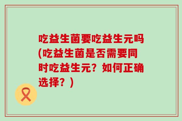 吃益生菌要吃益生元吗(吃益生菌是否需要同时吃益生元？如何正确选择？)