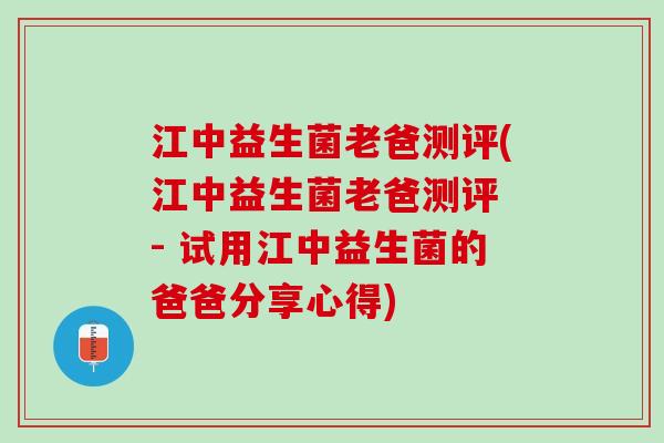 江中益生菌老爸测评(江中益生菌老爸测评 - 试用江中益生菌的爸爸分享心得)