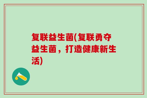 复联益生菌(复联勇夺益生菌,打造健康新生活) 复联益生菌(复联勇夺益生菌,打造健康新生活)