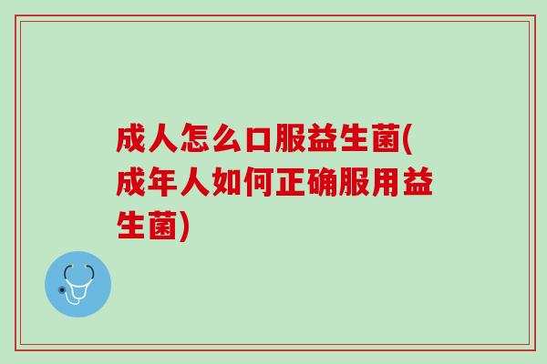 成人怎么口服益生菌(成年人如何正确服用益生菌)