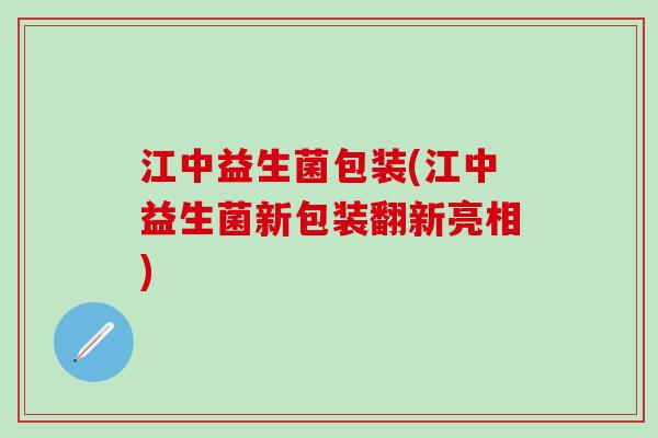 江中益生菌包装(江中益生菌新包装翻新亮相)