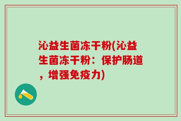 沁益生菌冻干粉(沁益生菌冻干粉：保护肠道，增强免疫力)