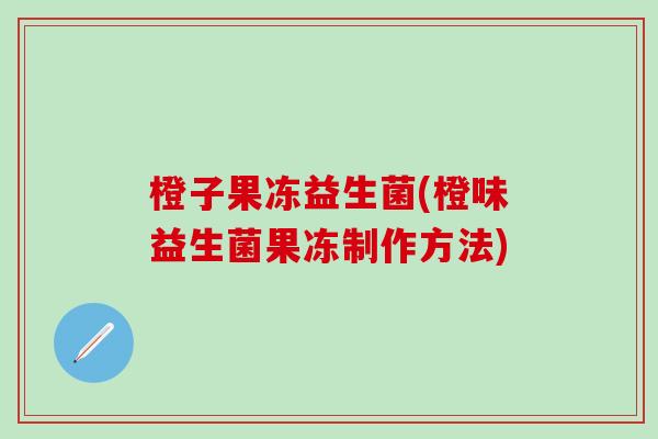 橙子果冻益生菌(橙味益生菌果冻制作方法)