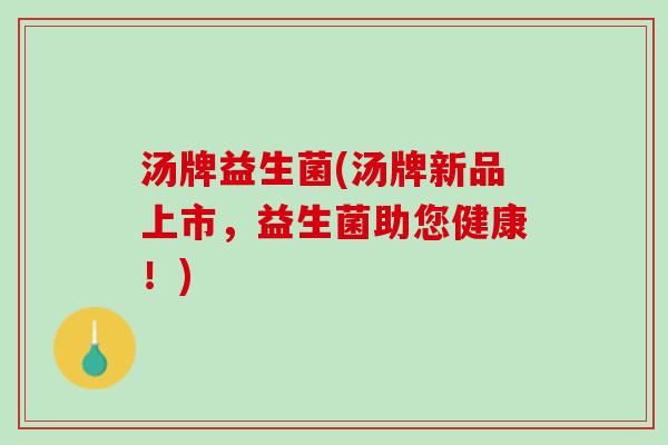 汤牌益生菌(汤牌新品上市，益生菌助您健康！)