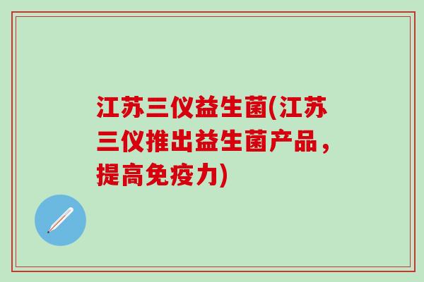 江苏三仪益生菌(江苏三仪推出益生菌产品，提高免疫力)