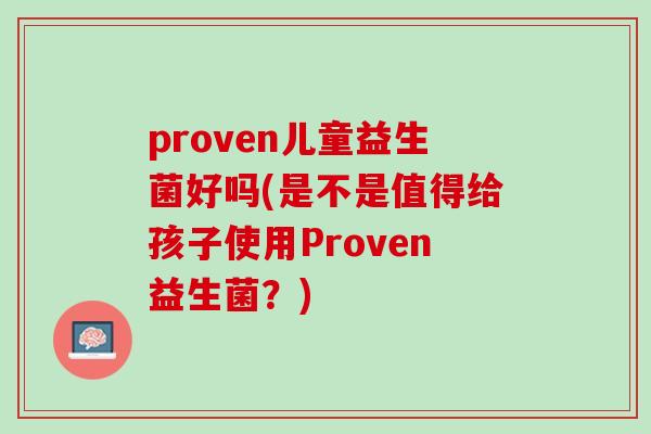 proven儿童益生菌好吗(是不是值得给孩子使用Proven益生菌？)
