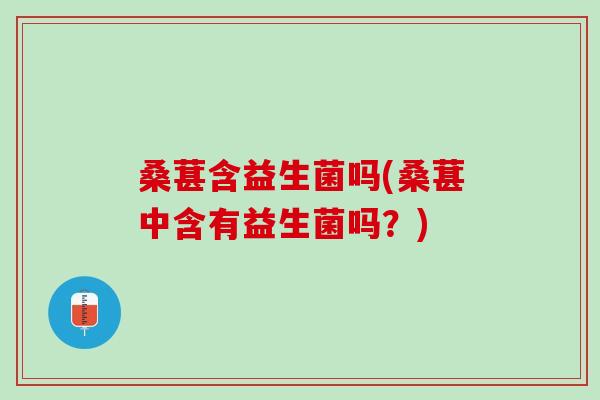 桑葚含益生菌吗(桑葚中含有益生菌吗？)