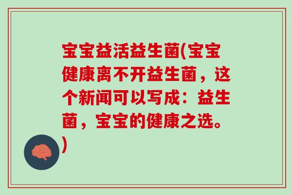 宝宝益活益生菌(宝宝健康离不开益生菌，这个新闻可以写成：益生菌，宝宝的健康之选。)