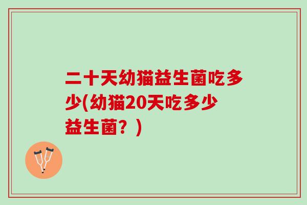 二十天幼猫益生菌吃多少(幼猫20天吃多少益生菌？)