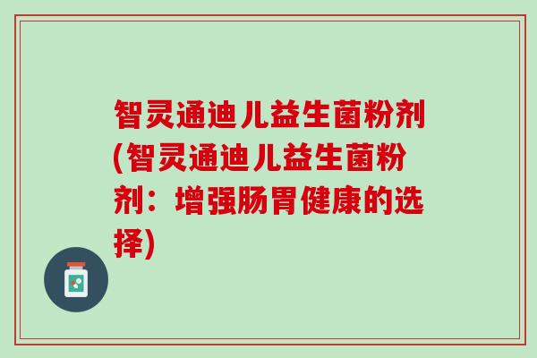 智灵通迪儿益生菌粉剂(智灵通迪儿益生菌粉剂：增强肠胃健康的选择)