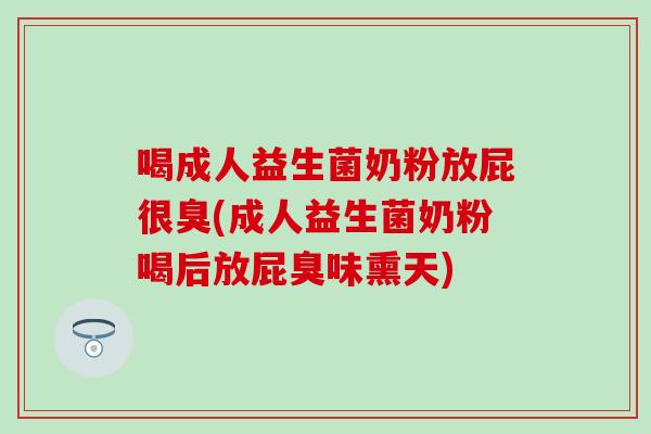 喝成人益生菌奶粉放屁很臭(成人益生菌奶粉喝后放屁臭味熏天)