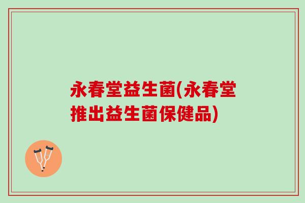 永春堂益生菌(永春堂推出益生菌保健品)