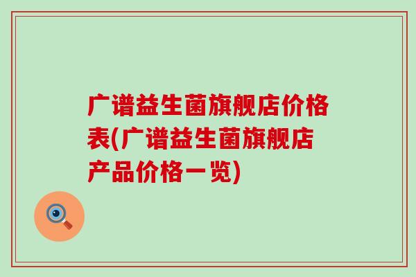 广谱益生菌旗舰店价格表(广谱益生菌旗舰店产品价格一览)