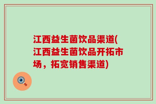 江西益生菌饮品渠道(江西益生菌饮品开拓市场，拓宽销售渠道)