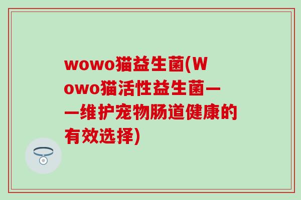 wowo猫益生菌(Wowo猫活性益生菌——维护宠物肠道健康的有效选择)