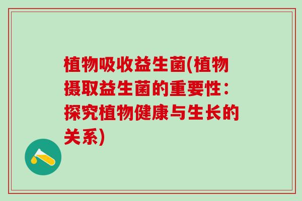 植物吸收益生菌(植物摄取益生菌的重要性：探究植物健康与生长的关系)