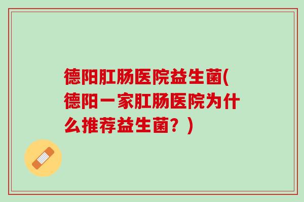 德阳肛肠医院益生菌(德阳一家肛肠医院为什么推荐益生菌？)