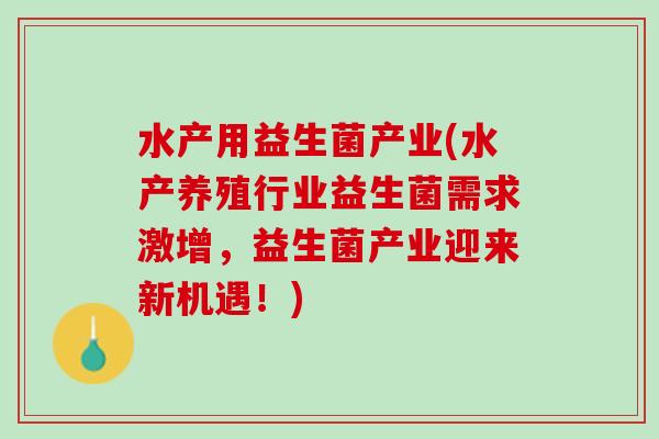 水产用益生菌产业(水产养殖行业益生菌需求激增，益生菌产业迎来新机遇！)