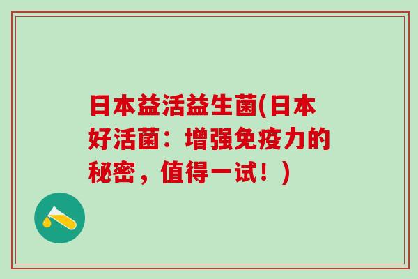 日本益活益生菌(日本好活菌：增强免疫力的秘密，值得一试！)