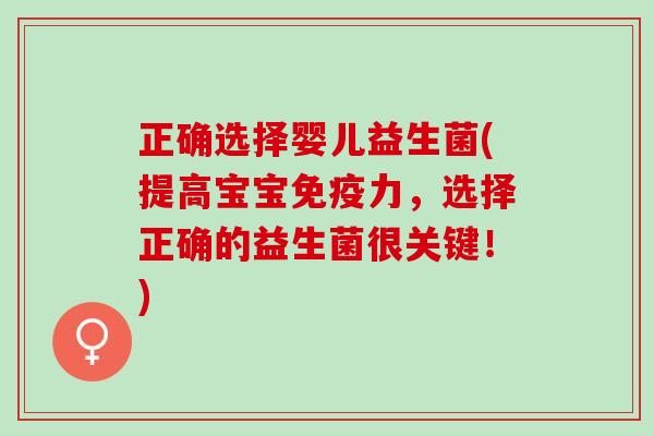 正确选择婴儿益生菌(提高宝宝力,选择正确的益生菌很关键!) 正确选择婴儿益生菌(提高宝宝力,选择正确的益生菌很关键!)