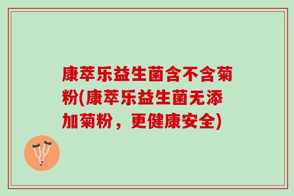 康萃乐益生菌含不含菊粉(康萃乐益生菌无添加菊粉,更健康安全) 康萃乐益生菌含不含菊粉(康萃乐益生菌无添加菊粉,更健康安全)