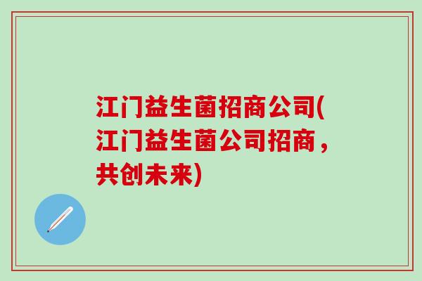 江门益生菌招商公司(江门益生菌公司招商，共创未来)