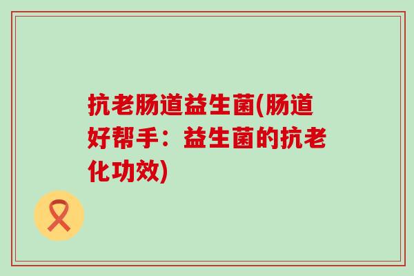 抗老肠道益生菌(肠道好帮手：益生菌的抗老化功效)