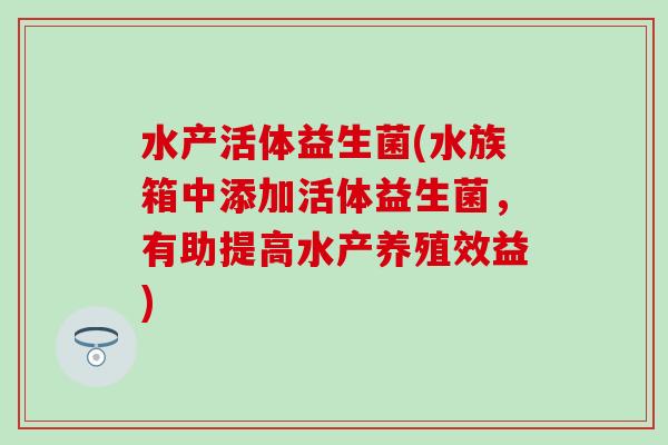 水产活体益生菌(水族箱中添加活体益生菌，有助提高水产养殖效益)