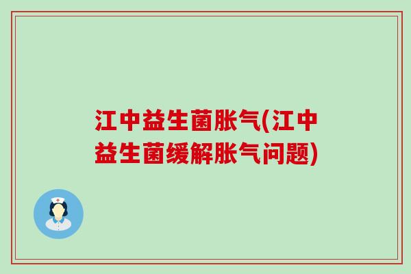 江中益生菌胀气(江中益生菌缓解胀气问题)