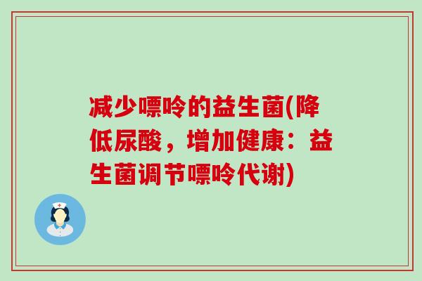 减少嘌呤的益生菌(降低尿酸，增加健康：益生菌调节嘌呤代谢)