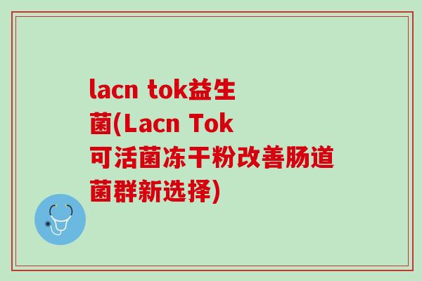 lacn tok益生菌(Lacn Tok可活菌冻干粉改善肠道菌群新选择)