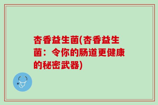 杏香益生菌(杏香益生菌：令你的肠道更健康的秘密武器)