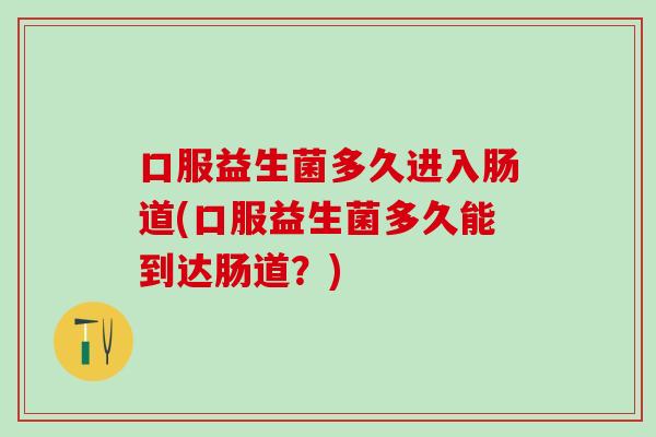 口服益生菌多久进入肠道(口服益生菌多久能到达肠道？)