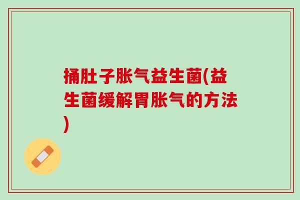捅肚子胀气益生菌(益生菌缓解胃胀气的方法)